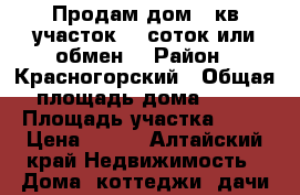 Продам дом 42кв.участок 26 соток или обмен. › Район ­ Красногорский › Общая площадь дома ­ 42 › Площадь участка ­ 26 › Цена ­ 500 - Алтайский край Недвижимость » Дома, коттеджи, дачи продажа   